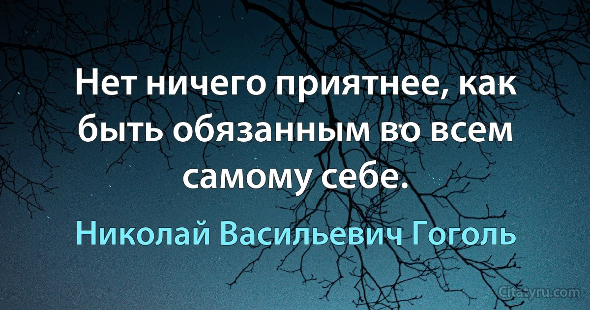 Нет ничего приятнее, как быть обязанным во всем самому себе. (Николай Васильевич Гоголь)