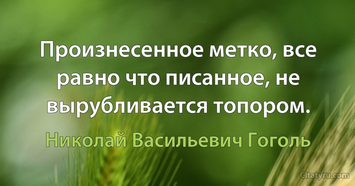 Произнесенное метко, все равно что писанное, не вырубливается топором. (Николай Васильевич Гоголь)