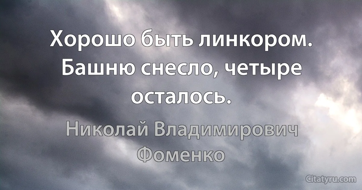 Хорошо быть линкором. Башню снесло, четыре осталось. (Николай Владимирович Фоменко)