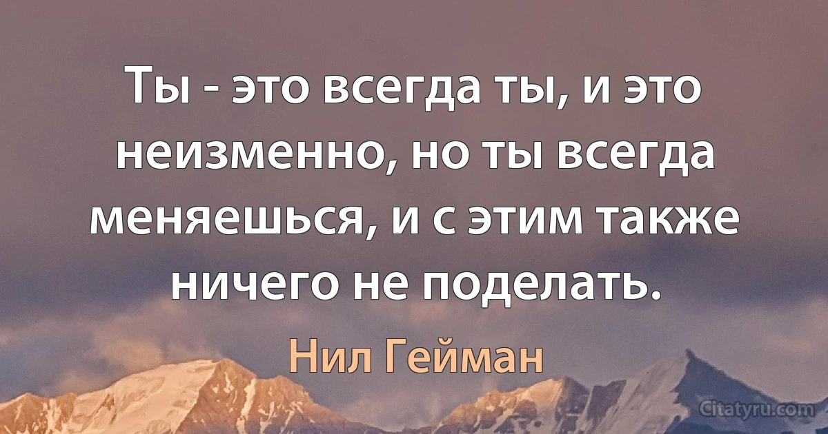 Ты - это всегда ты, и это неизменно, но ты всегда меняешься, и с этим также ничего не поделать. (Нил Гейман)