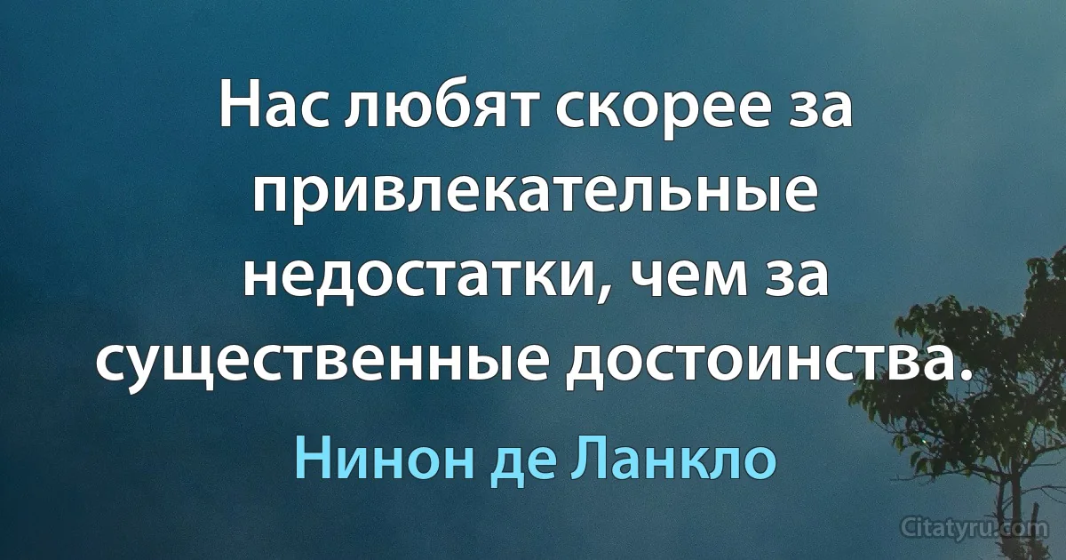 Нас любят скорее за привлекательные недостатки, чем за существенные достоинства. (Нинон де Ланкло)