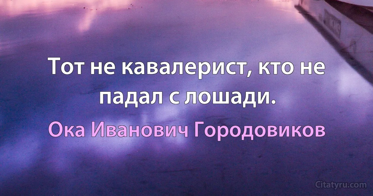 Тот не кавалерист, кто не падал с лошади. (Ока Иванович Городовиков)