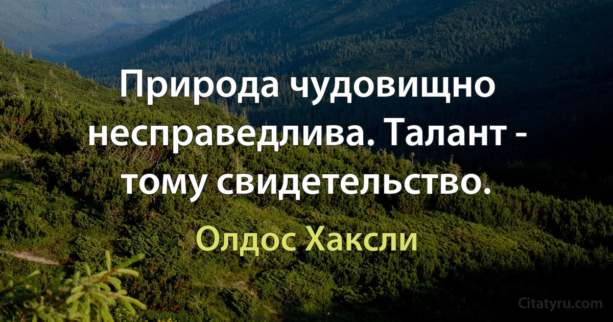 Природа чудовищно несправедлива. Талант - тому свидетельство. (Олдос Хаксли)