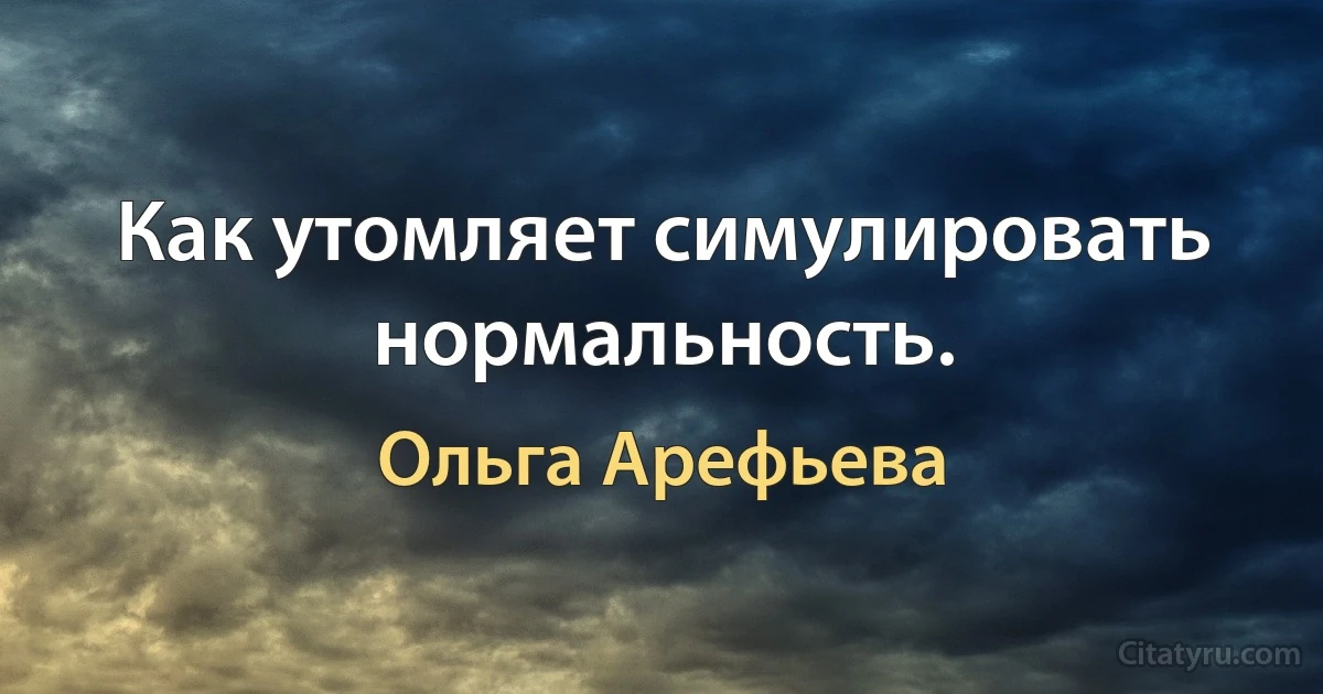 Как утомляет симулировать нормальность. (Ольга Арефьева)