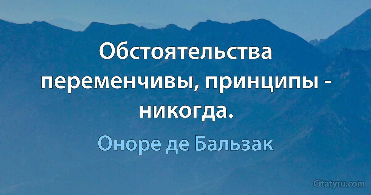 Обстоятельства переменчивы, принципы - никогда. (Оноре де Бальзак)