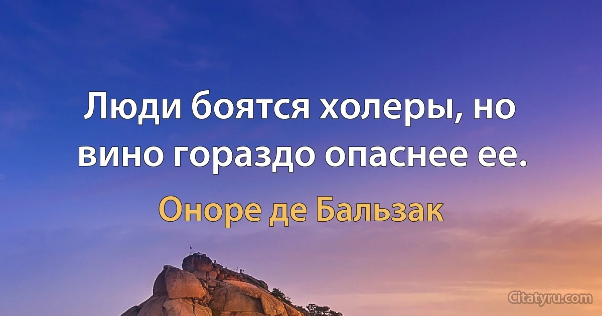 Люди боятся холеры, но вино гораздо опаснее ее. (Оноре де Бальзак)