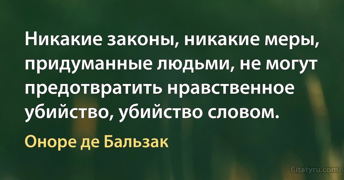 Никакие законы, никакие меры, придуманные людьми, не могут предотвратить нравственное убийство, убийство словом. (Оноре де Бальзак)