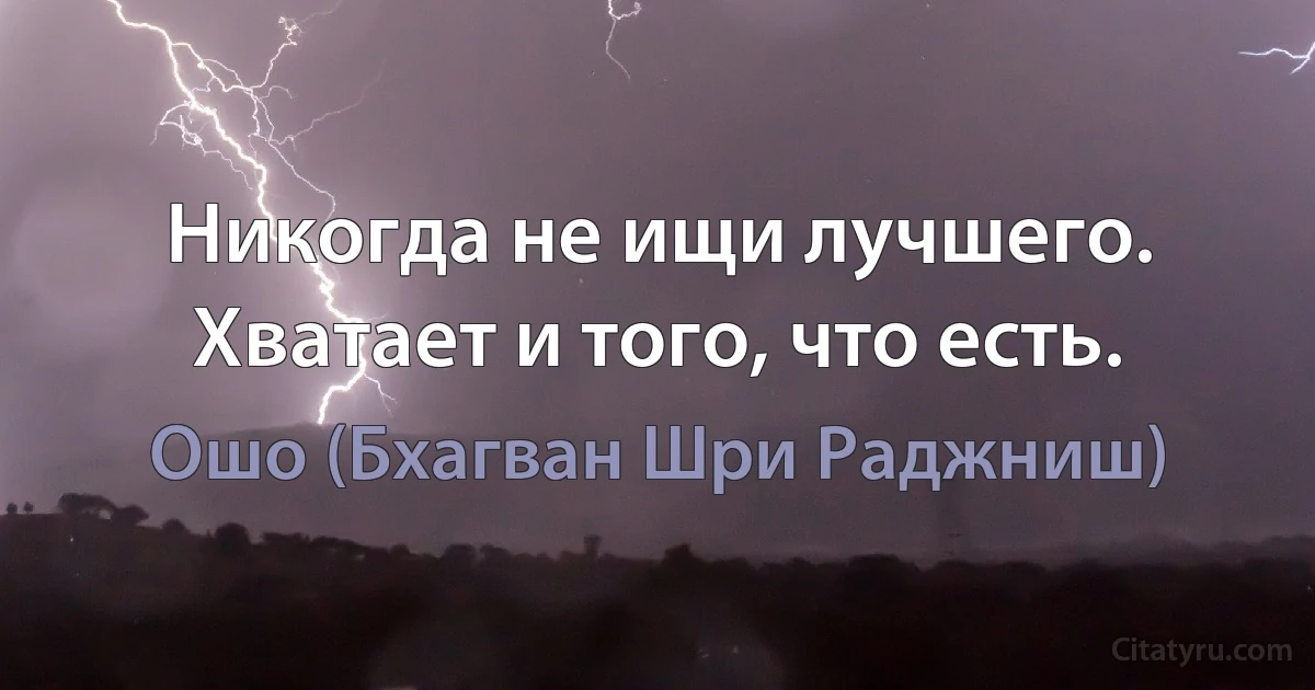 Никогда не ищи лучшего. Хватает и того, что есть. (Ошо (Бхагван Шри Раджниш))