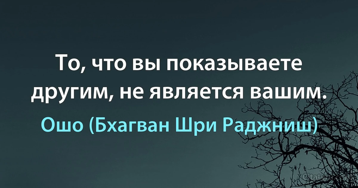 То, что вы показываете другим, не является вашим. (Ошо (Бхагван Шри Раджниш))