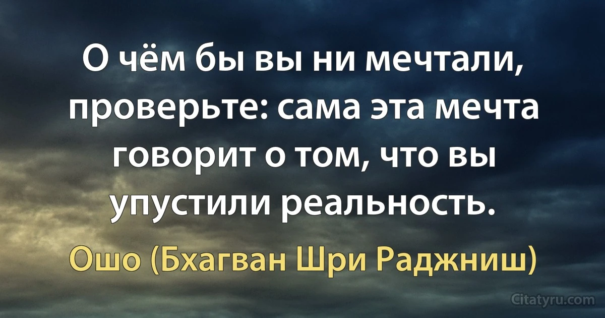 О чём бы вы ни мечтали, проверьте: сама эта мечта говорит о том, что вы упустили реальность. (Ошо (Бхагван Шри Раджниш))