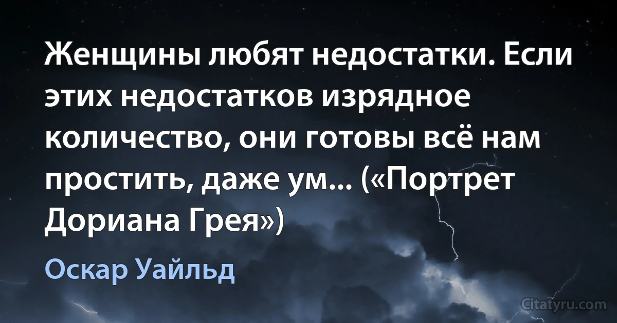 Женщины любят недостатки. Если этих недостатков изрядное количество, они готовы всё нам простить, даже ум... («Портрет Дориана Грея») (Оскар Уайльд)