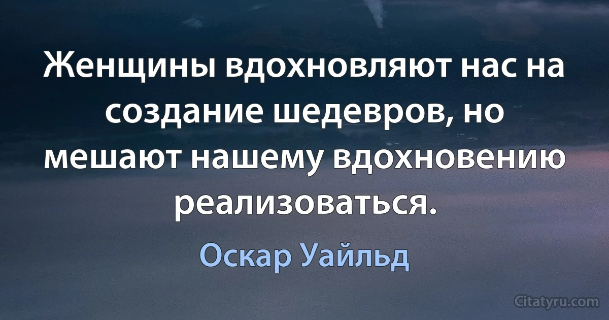 Женщины вдохновляют нас на создание шедевров, но мешают нашему вдохновению реализоваться. (Оскар Уайльд)