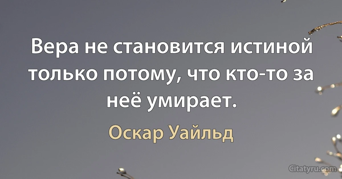 Вера не становится истиной только потому, что кто-то за неё умирает. (Оскар Уайльд)