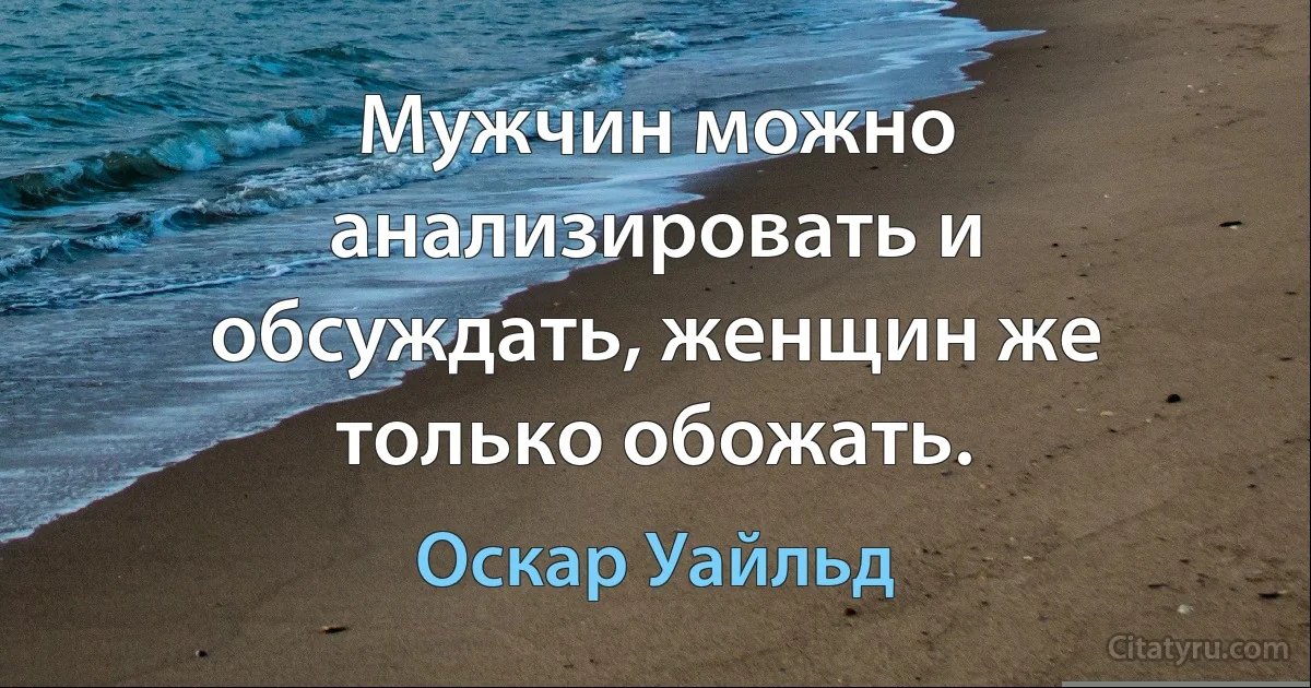 Мужчин можно анализировать и обсуждать, женщин же только обожать. (Оскар Уайльд)