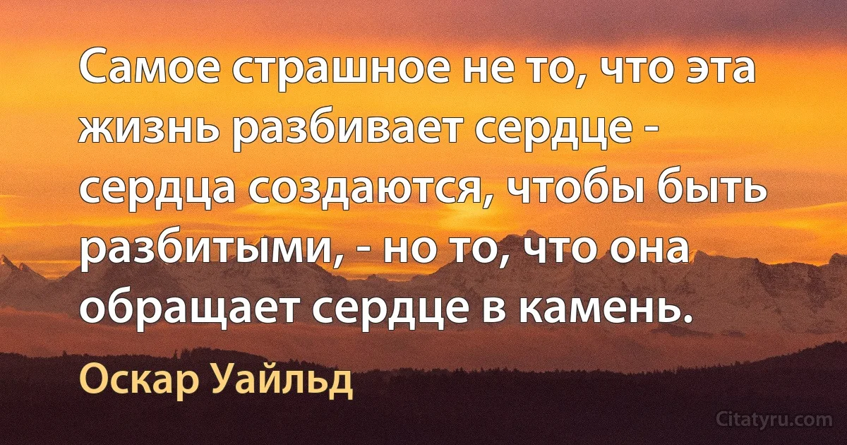 Самое страшное не то, что эта жизнь разбивает сердце - сердца создаются, чтобы быть разбитыми, - но то, что она обращает сердце в камень. (Оскар Уайльд)