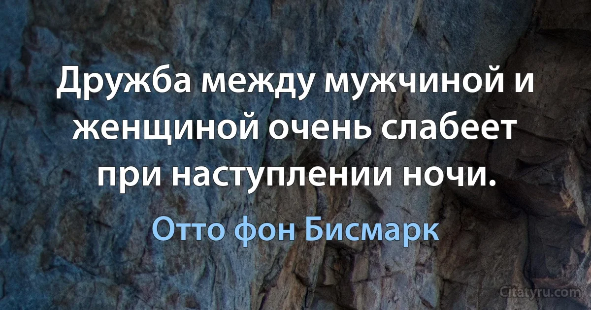 Дружба между мужчиной и женщиной очень слабеет при наступлении ночи. (Отто фон Бисмарк)