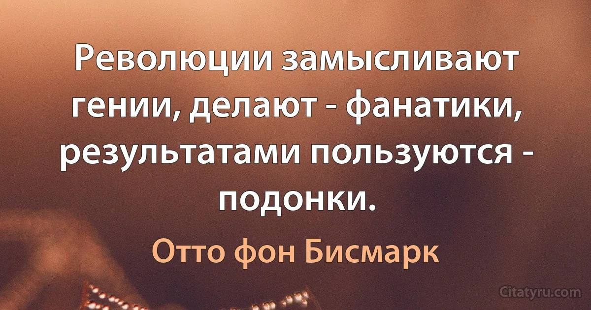 Революции замысливают гении, делают - фанатики, результатами пользуются - подонки. (Отто фон Бисмарк)