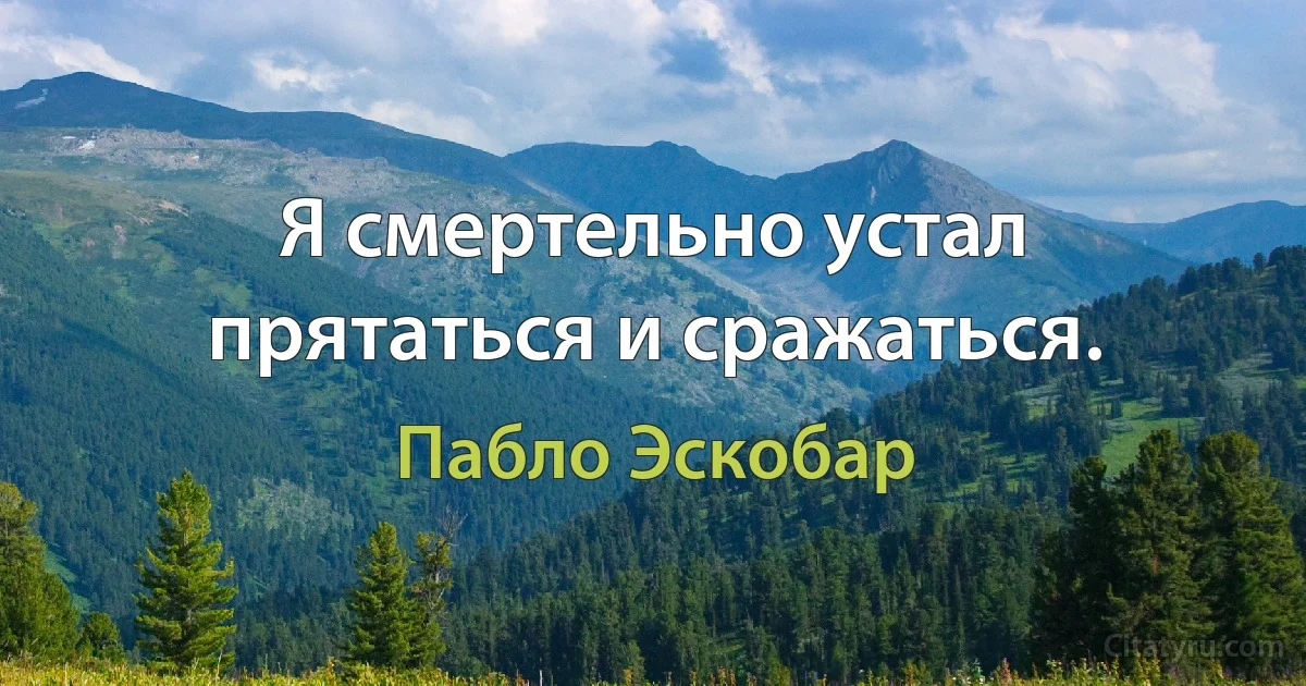 Я смертельно устал прятаться и сражаться. (Пабло Эскобар)