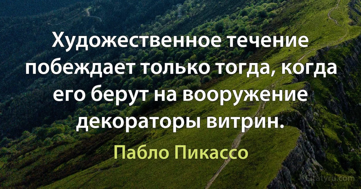 Художественное течение побеждает только тогда, когда его берут на вооружение декораторы витрин. (Пабло Пикассо)