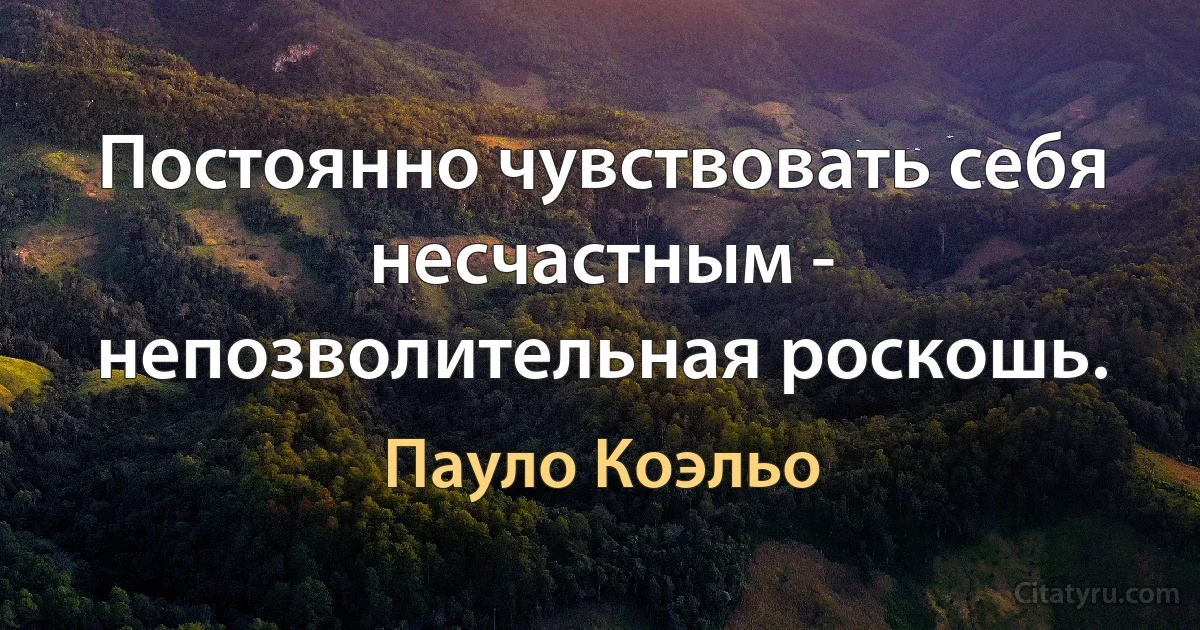 Постоянно чувствовать себя несчастным - непозволительная роскошь. (Пауло Коэльо)