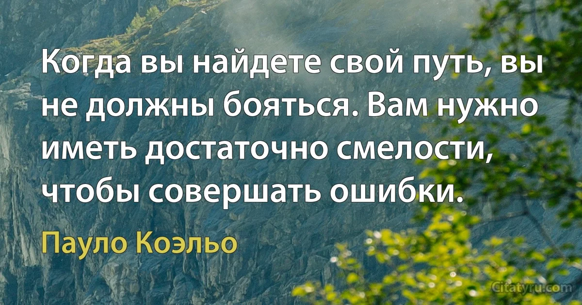 Когда вы найдете свой путь, вы не должны бояться. Вам нужно иметь достаточно смелости, чтобы совершать ошибки. (Пауло Коэльо)