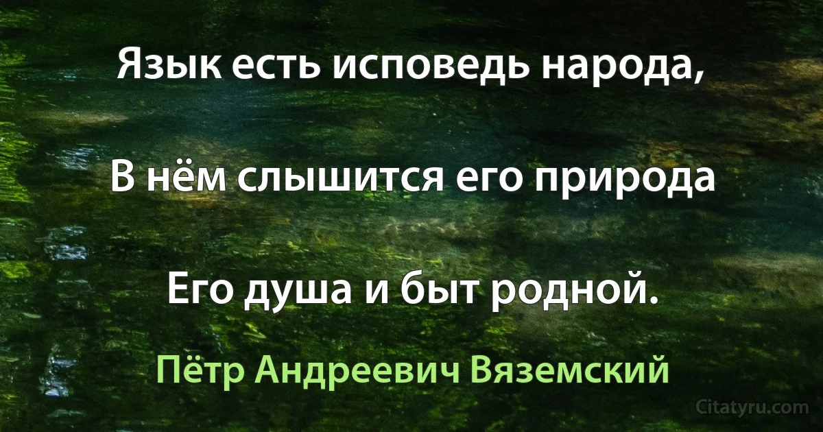 Язык есть исповедь народа,

В нём слышится его природа

Его душа и быт родной. (Пётр Андреевич Вяземский)