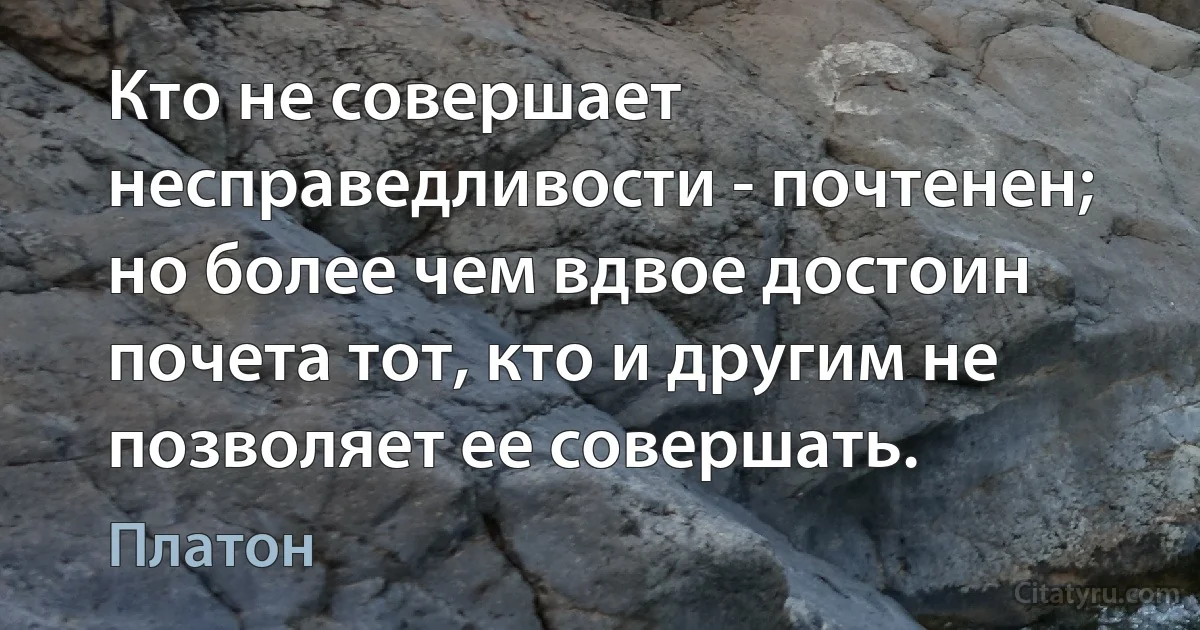 Кто не совершает несправедливости - почтенен; но более чем вдвое достоин почета тот, кто и другим не позволяет ее совершать. (Платон)