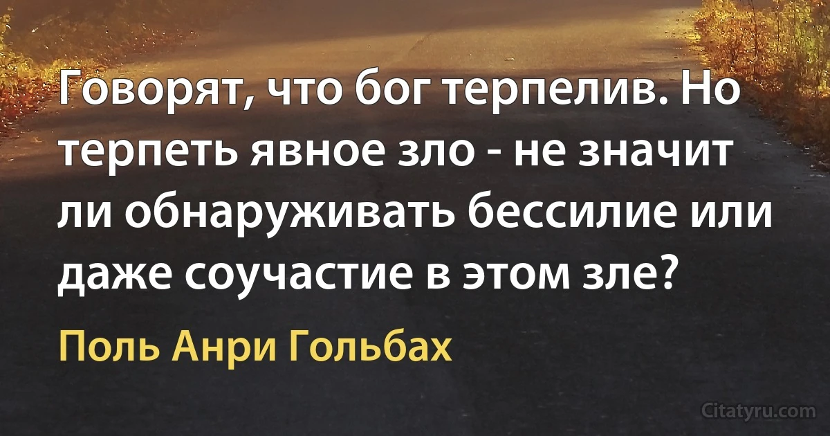 Говорят, что бог терпелив. Но терпеть явное зло - не значит ли обнаруживать бессилие или даже соучастие в этом зле? (Поль Анри Гольбах)