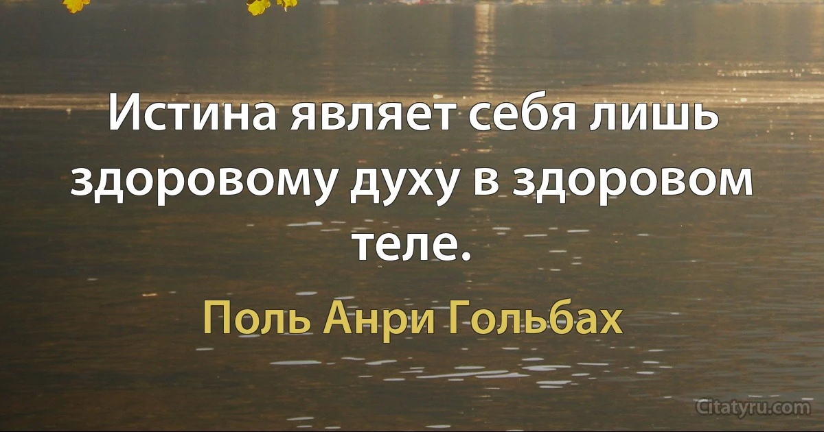 Истина являет себя лишь здоровому духу в здоровом теле. (Поль Анри Гольбах)