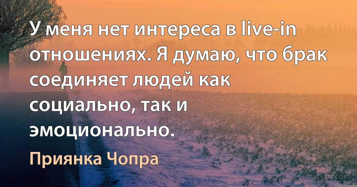 У меня нет интереса в live-in отношениях. Я думаю, что брак соединяет людей как социально, так и эмоционально. (Приянка Чопра)