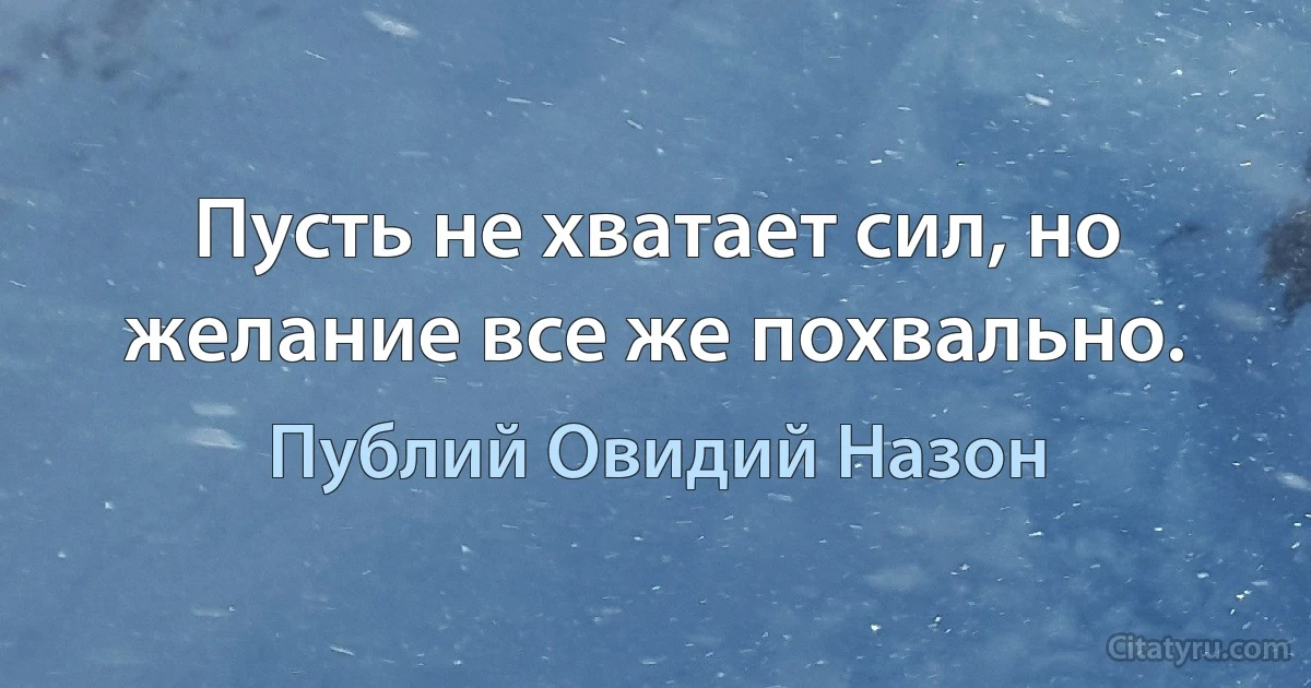 Пусть не хватает сил, но желание все же похвально. (Публий Овидий Назон)