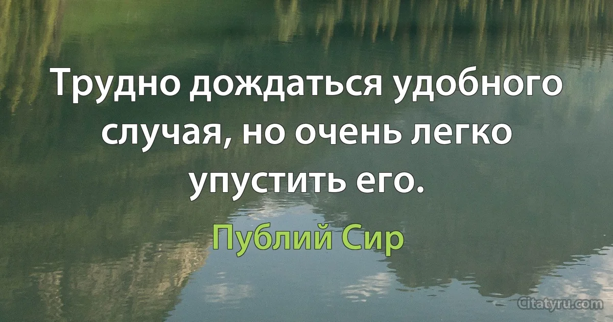 Трудно дождаться удобного случая, но очень легко упустить его. (Публий Сир)