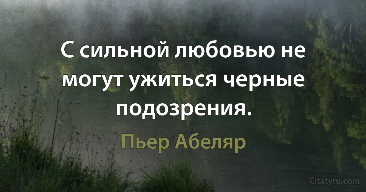 С сильной любовью не могут ужиться черные подозрения. (Пьер Абеляр)