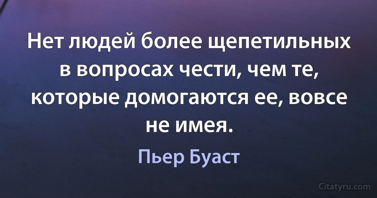 Нет людей более щепетильных в вопросах чести, чем те, которые домогаются ее, вовсе не имея. (Пьер Буаст)