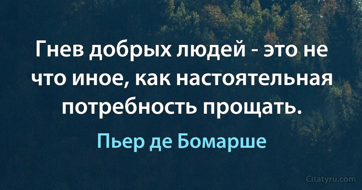 Гнев добрых людей - это не что иное, как настоятельная потребность прощать. (Пьер де Бомарше)