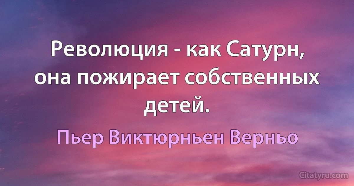 Революция - как Сатурн, она пожирает собственных детей. (Пьер Виктюрньен Верньо)