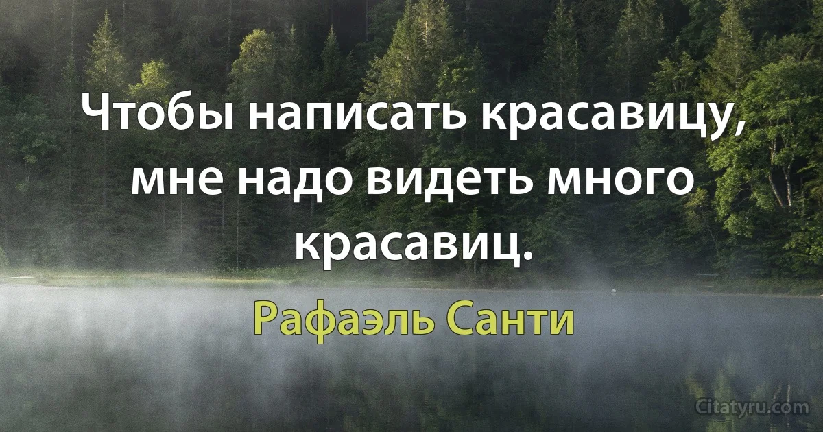 Чтобы написать красавицу, мне надо видеть много красавиц. (Рафаэль Санти)