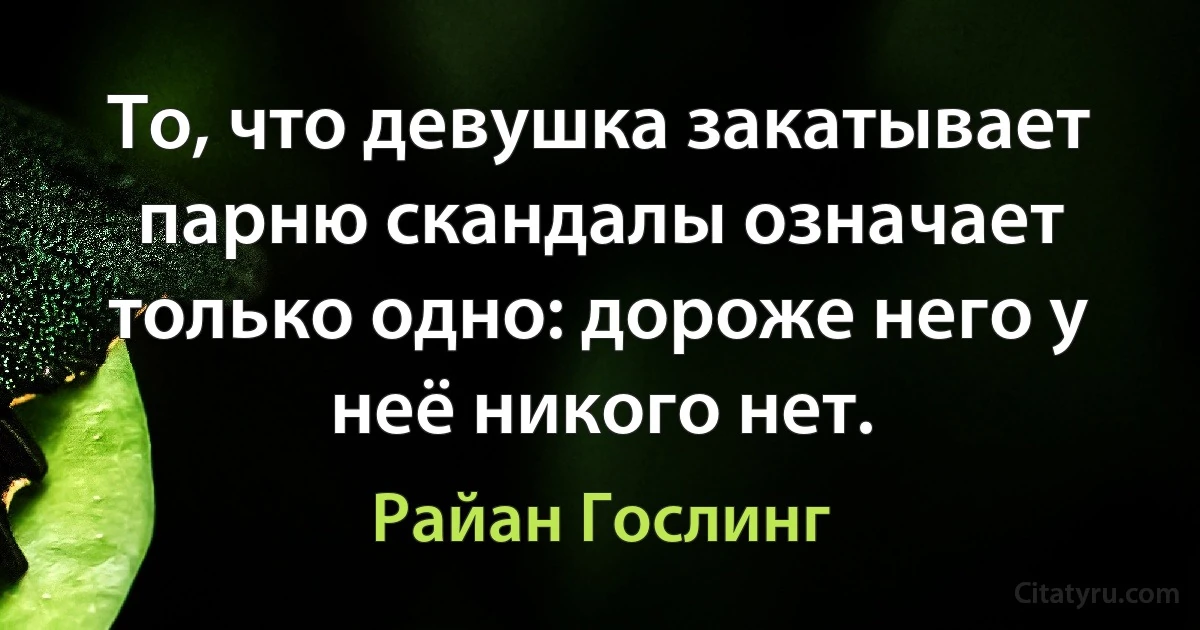 То, что девушка закатывает парню скандалы означает только одно: дороже него у неё никого нет. (Райан Гослинг)