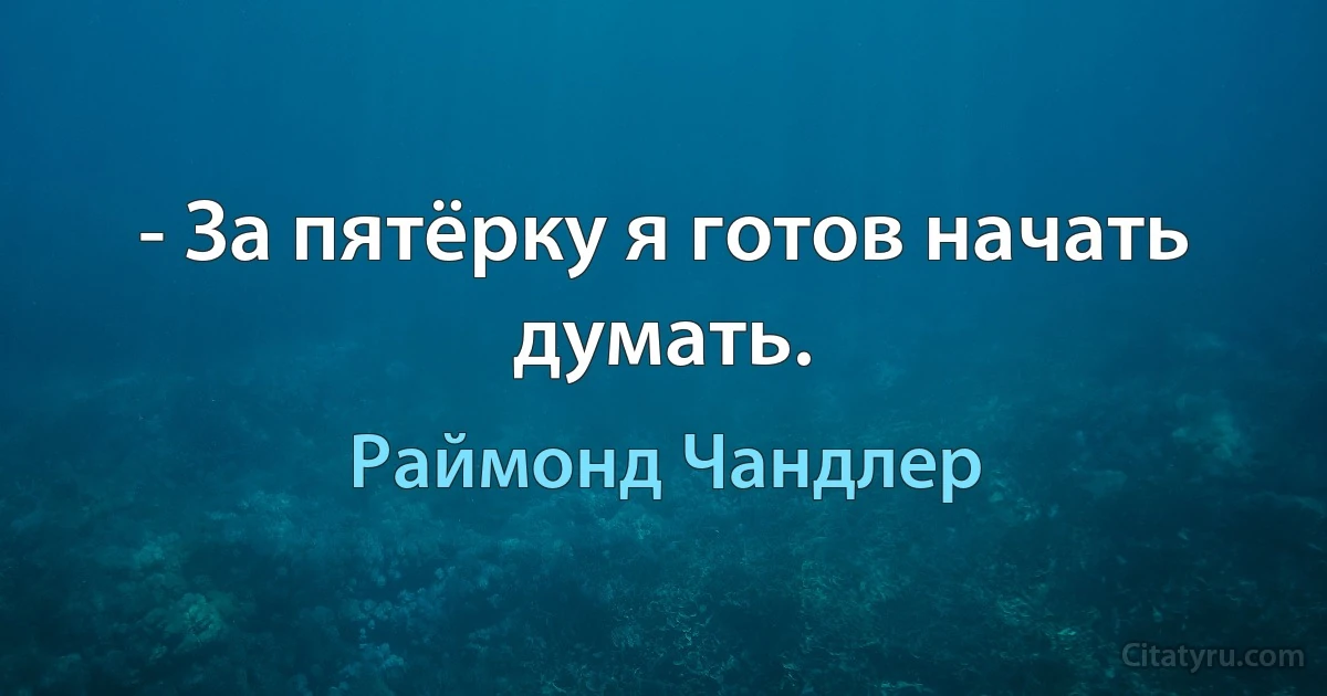 - За пятёрку я готов начать думать. (Раймонд Чандлер)