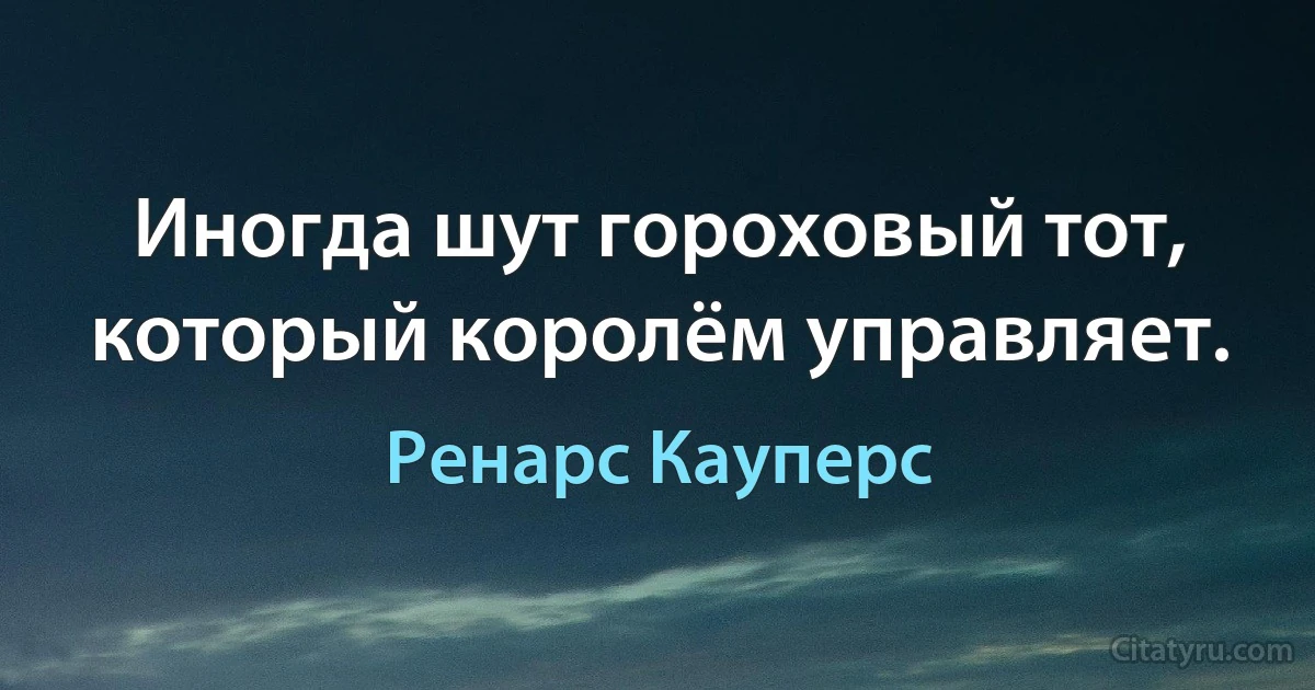 Иногда шут гороховый тот, который королём управляет. (Ренарс Кауперс)