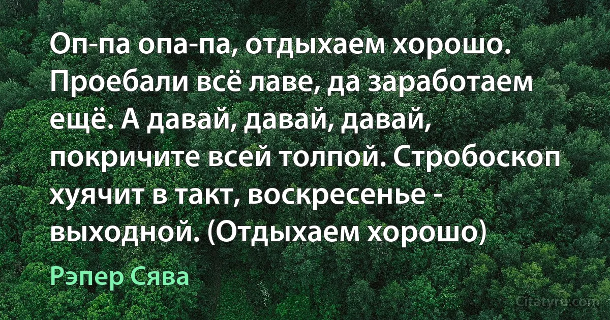 Оп-па опа-па, отдыхаем хорошо. Проебали всё лаве, да заработаем ещё. А давай, давай, давай, покричите всей толпой. Стробоскоп хуячит в такт, воскресенье - выходной. (Отдыхаем хорошо) (Рэпер Сява)