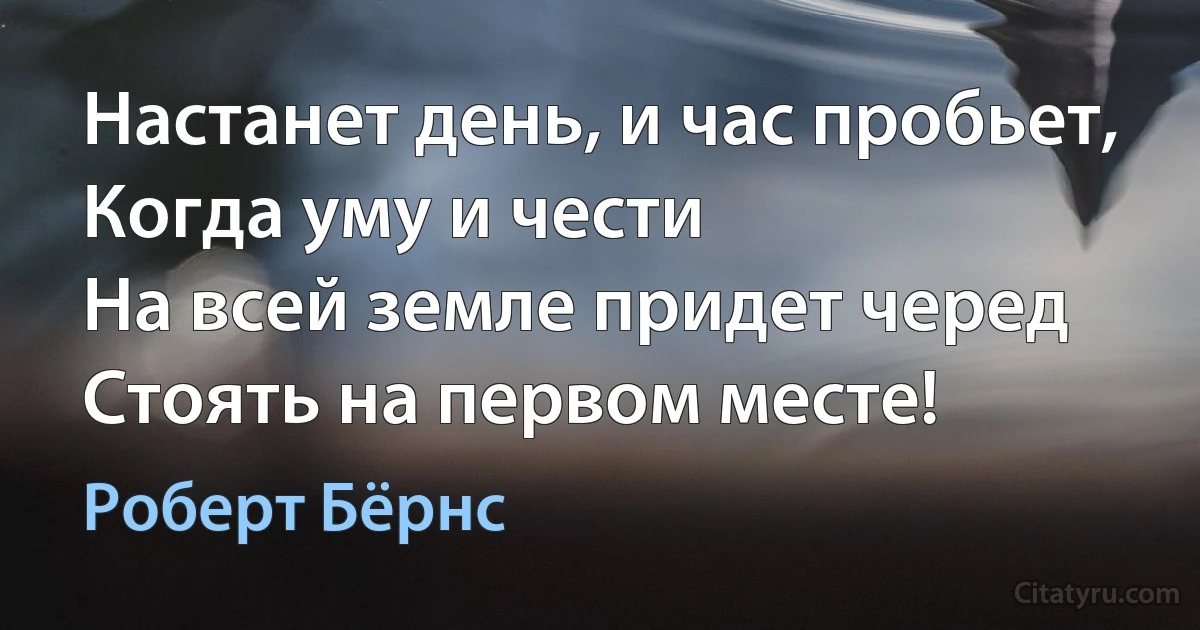 Настанет день, и час пробьет,
Когда уму и чести
На всей земле придет черед
Стоять на первом месте! (Роберт Бёрнс)