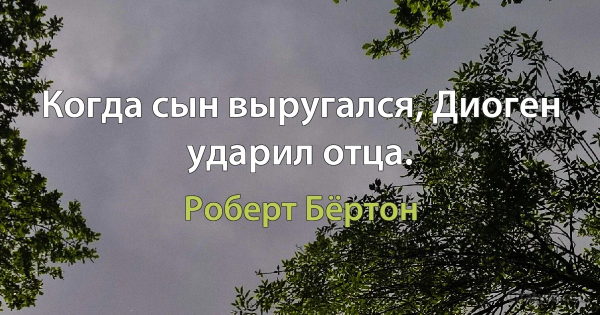 Когда сын выругался, Диоген ударил отца. (Роберт Бёртон)