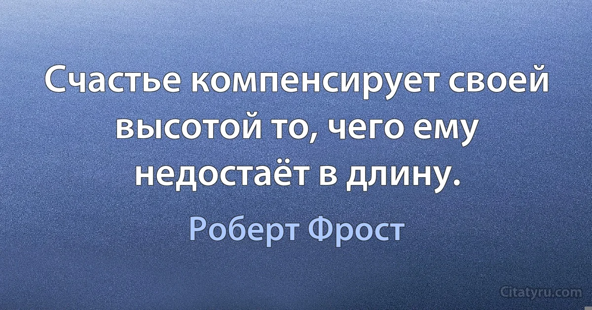 Счастье компенсирует своей высотой то, чего ему недостаёт в длину. (Роберт Фрост)