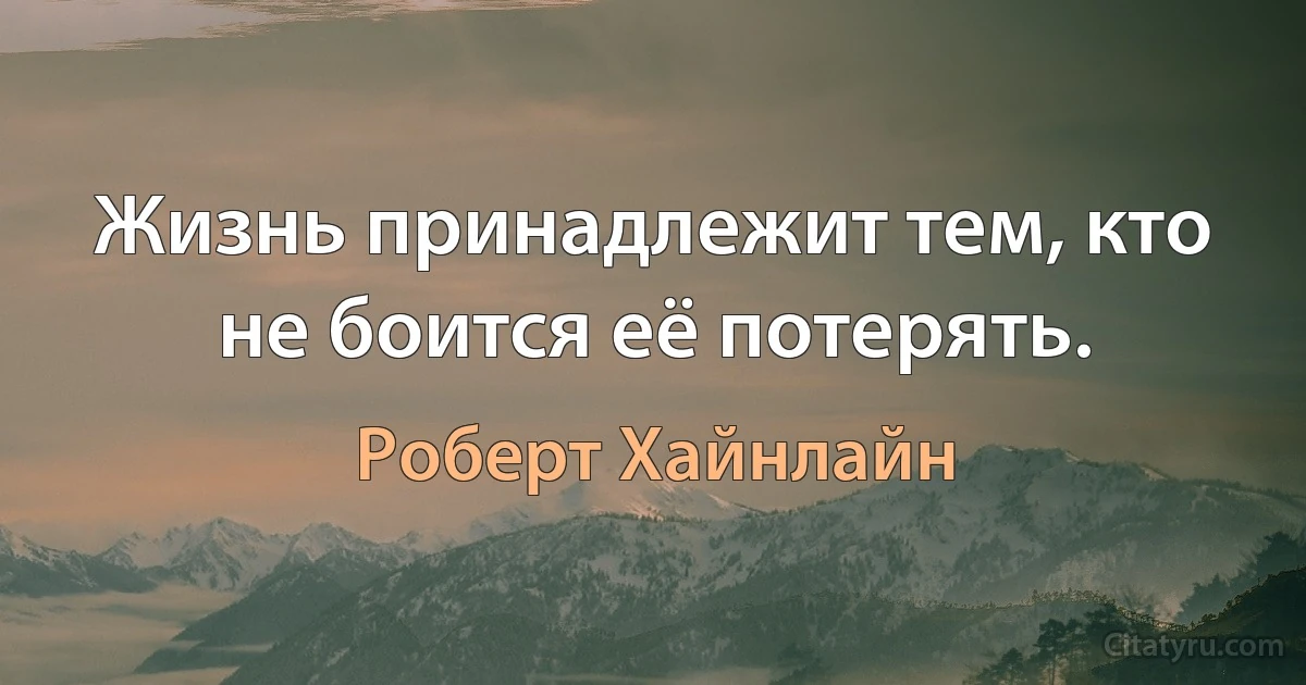 Жизнь принадлежит тем, кто не боится её потерять. (Роберт Хайнлайн)