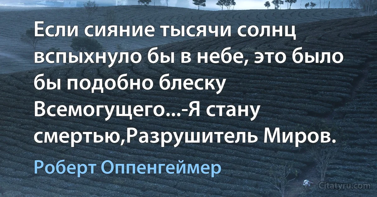 Если сияние тысячи солнц вспыхнуло бы в небе, это было бы подобно блеску Всемогущего...-Я стану смертью,Разрушитель Миров. (Роберт Оппенгеймер)