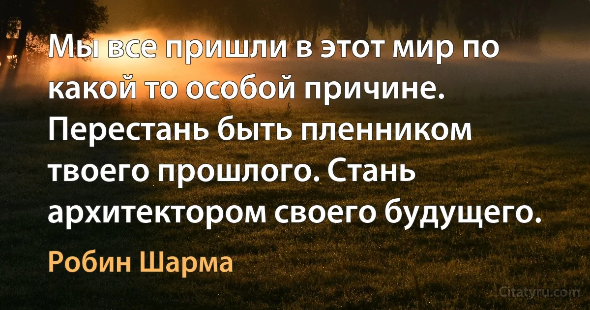 Мы все пришли в этот мир по какой то особой причине. Перестань быть пленником твоего прошлого. Стань архитектором своего будущего. (Робин Шарма)