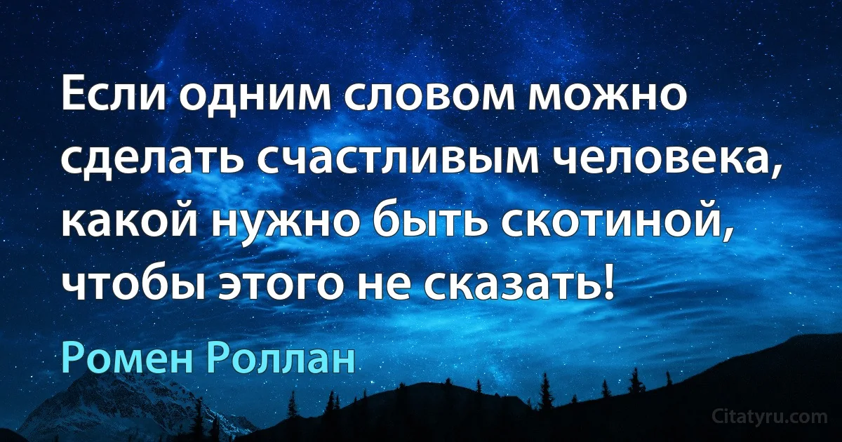 Если одним словом можно сделать счастливым человека, какой нужно быть скотиной, чтобы этого не сказать! (Ромен Роллан)