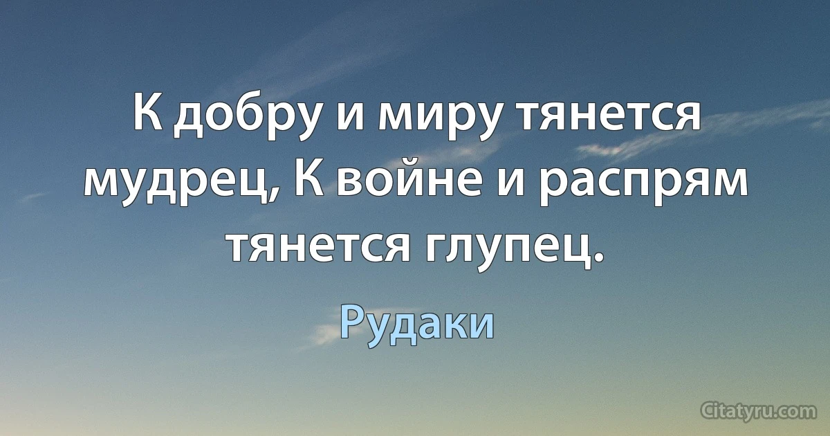 К добру и миру тянется мудрец, К войне и распрям тянется глупец. (Рудаки)