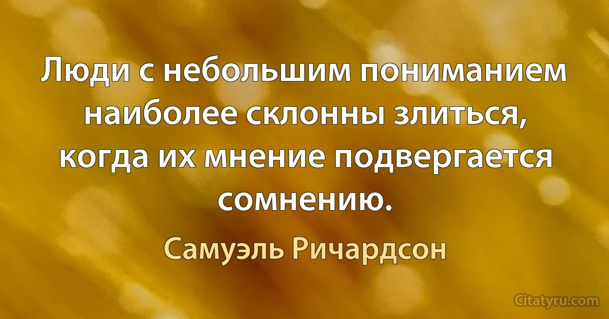 Люди с небольшим пониманием наиболее склонны злиться, когда их мнение подвергается сомнению. (Самуэль Ричардсон)